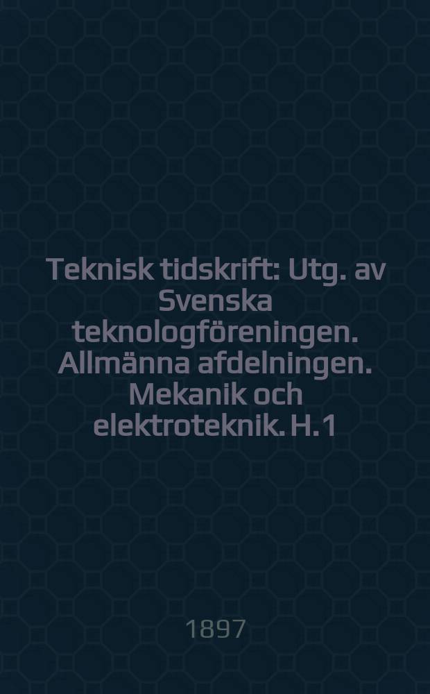 Teknisk tidskrift : Utg. av Svenska teknologföreningen. Allmänna afdelningen. Mekanik och elektroteknik. H.1