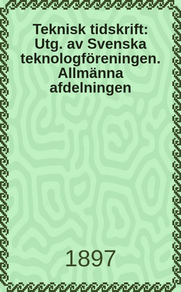 Teknisk tidskrift : Utg. av Svenska teknologf&ouml;reningen. Allm&auml;nna afdelningen