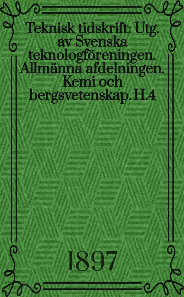 Teknisk tidskrift : Utg. av Svenska teknologföreningen. Allmänna afdelningen. Kemi och bergsvetenskap. H.4