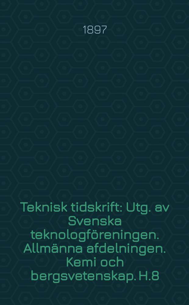 Teknisk tidskrift : Utg. av Svenska teknologföreningen. Allmänna afdelningen. Kemi och bergsvetenskap. H.8