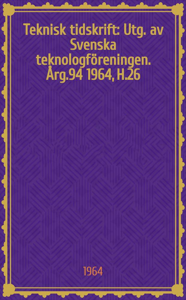 Teknisk tidskrift : Utg. av Svenska teknologf&ouml;reningen. &Aring;rg.94 1964, H.26