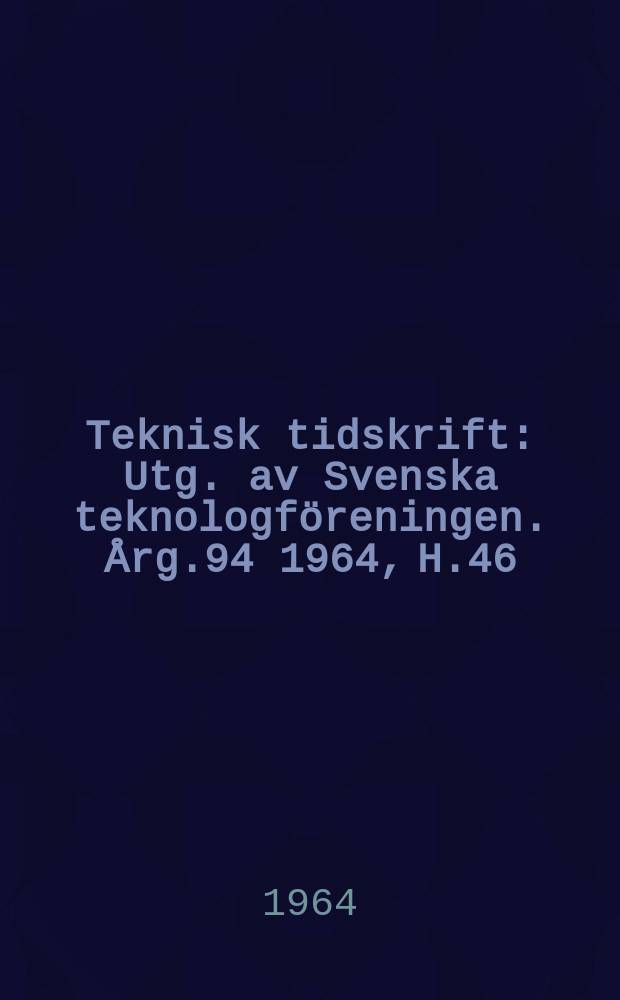 Teknisk tidskrift : Utg. av Svenska teknologföreningen. Årg.94 1964, H.46