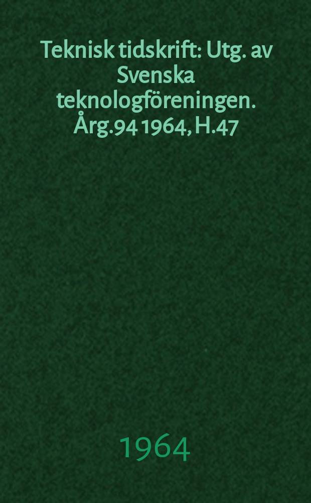 Teknisk tidskrift : Utg. av Svenska teknologf&ouml;reningen. &Aring;rg.94 1964, H.47