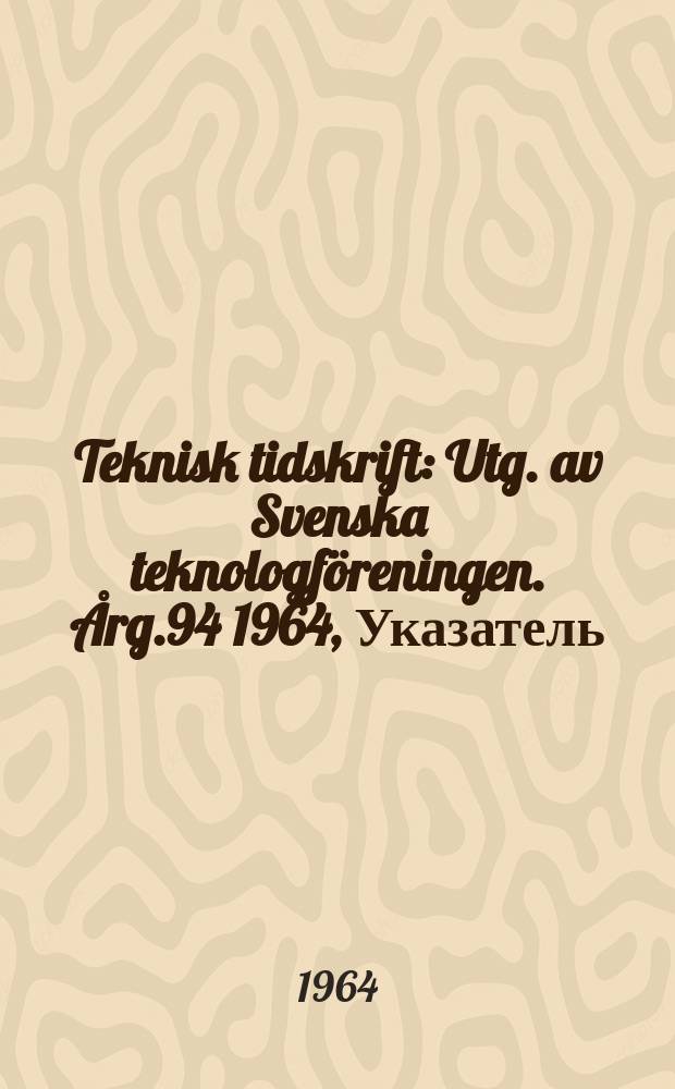 Teknisk tidskrift : Utg. av Svenska teknologföreningen. Årg.94 1964, Указатель