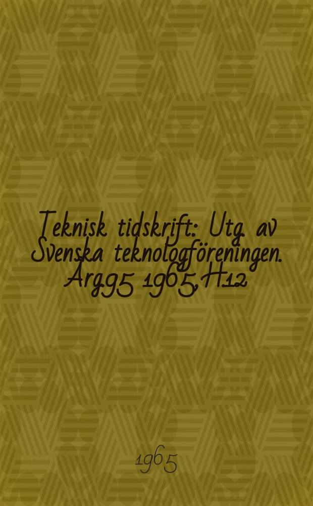Teknisk tidskrift : Utg. av Svenska teknologf&ouml;reningen. &Aring;rg.95 1965, H.12
