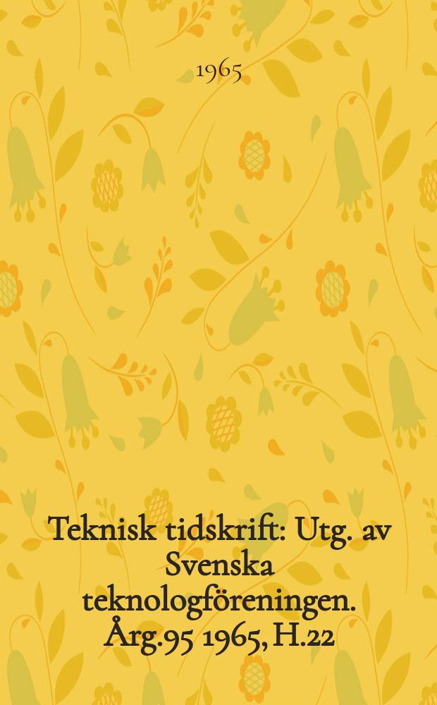 Teknisk tidskrift : Utg. av Svenska teknologf&ouml;reningen. &Aring;rg.95 1965, H.22