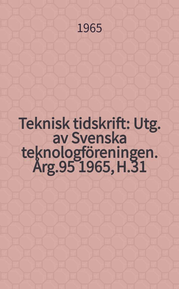 Teknisk tidskrift : Utg. av Svenska teknologföreningen. Årg.95 1965, H.31
