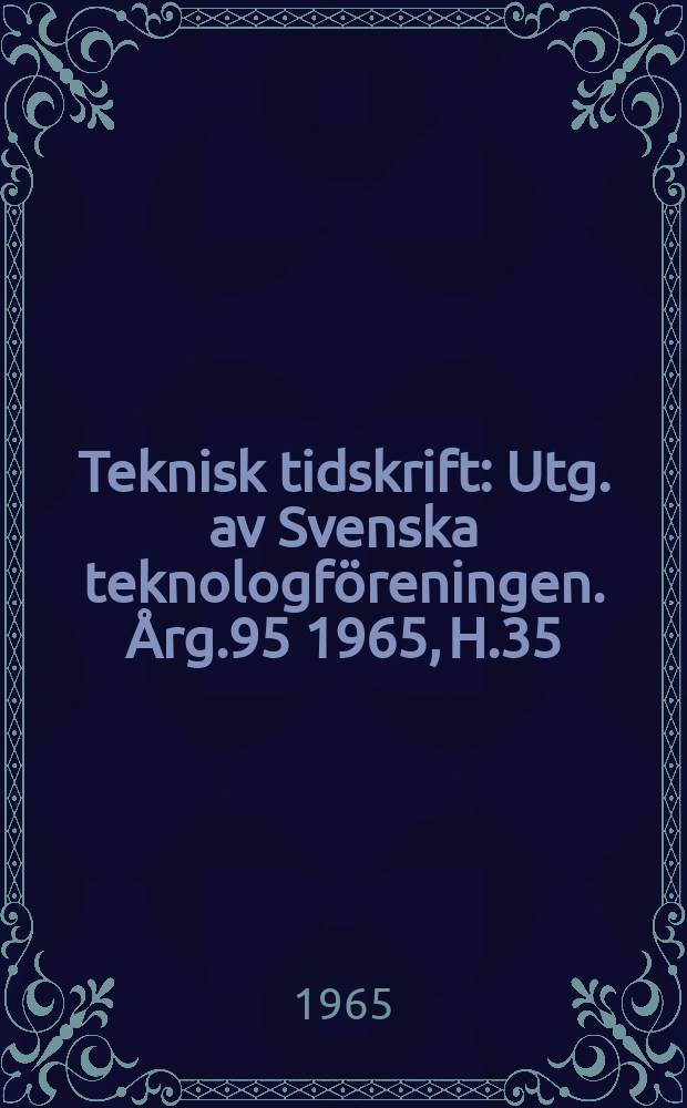 Teknisk tidskrift : Utg. av Svenska teknologf&ouml;reningen. &Aring;rg.95 1965, H.35