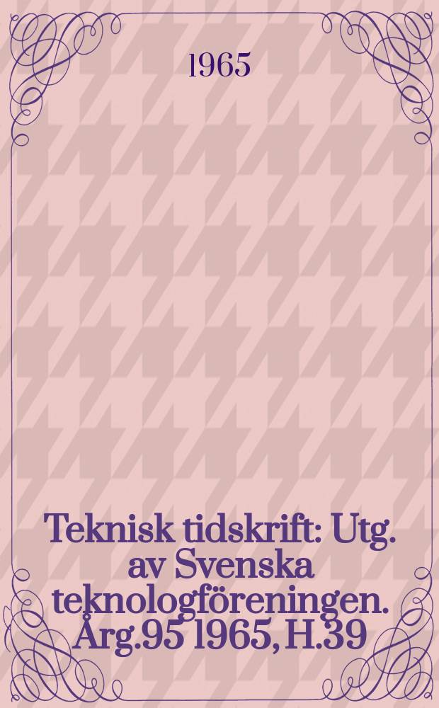 Teknisk tidskrift : Utg. av Svenska teknologföreningen. Årg.95 1965, H.39