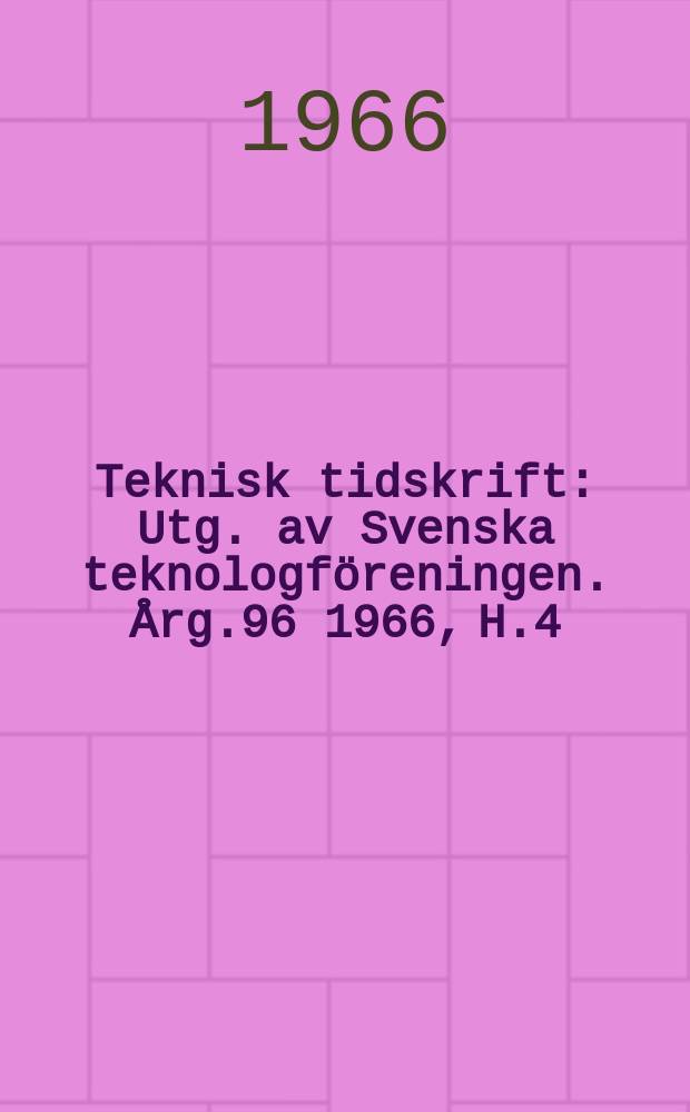 Teknisk tidskrift : Utg. av Svenska teknologföreningen. Årg.96 1966, H.4
