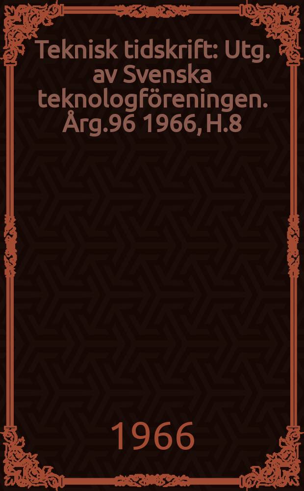 Teknisk tidskrift : Utg. av Svenska teknologf&ouml;reningen. &Aring;rg.96 1966, H.8