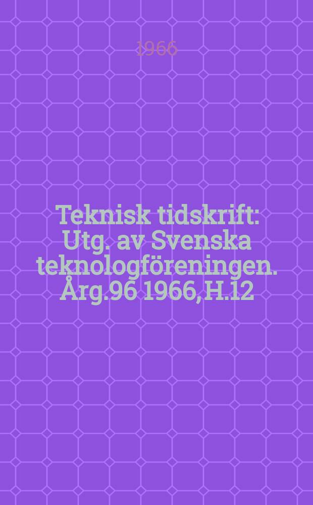 Teknisk tidskrift : Utg. av Svenska teknologföreningen. Årg.96 1966, H.12