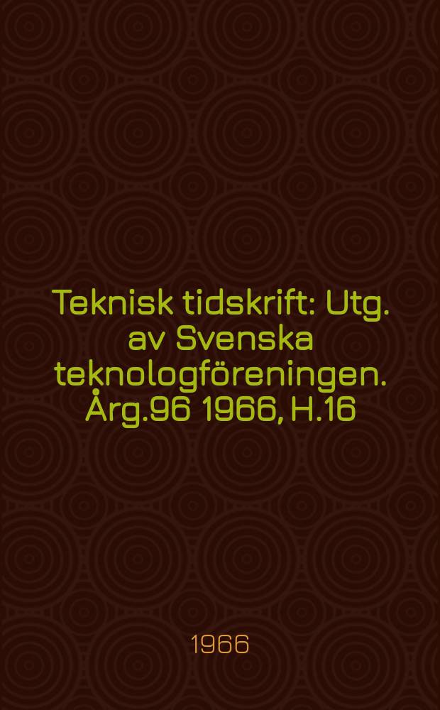 Teknisk tidskrift : Utg. av Svenska teknologf&ouml;reningen. &Aring;rg.96 1966, H.16