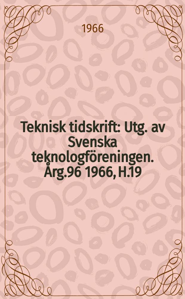 Teknisk tidskrift : Utg. av Svenska teknologf&ouml;reningen. &Aring;rg.96 1966, H.19