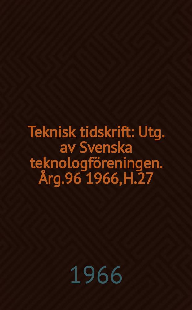 Teknisk tidskrift : Utg. av Svenska teknologföreningen. Årg.96 1966, H.27