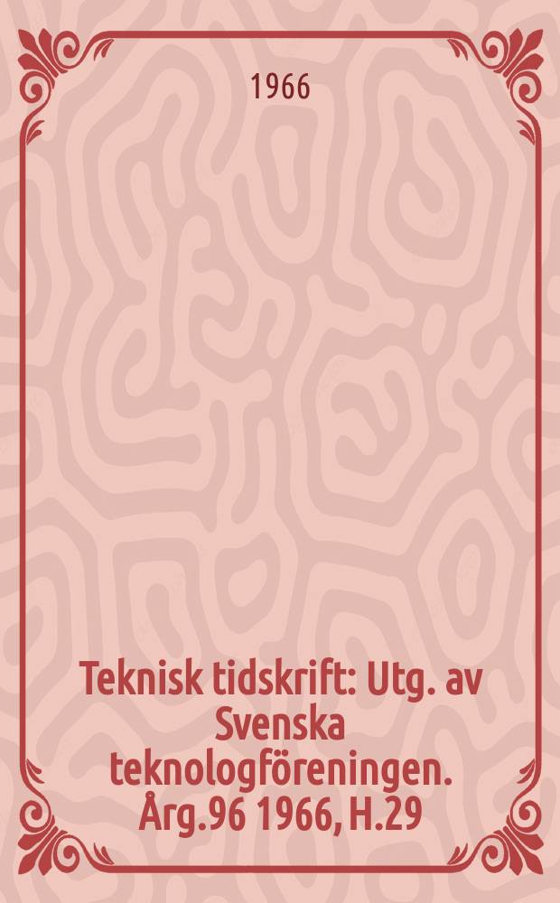 Teknisk tidskrift : Utg. av Svenska teknologf&ouml;reningen. &Aring;rg.96 1966, H.29