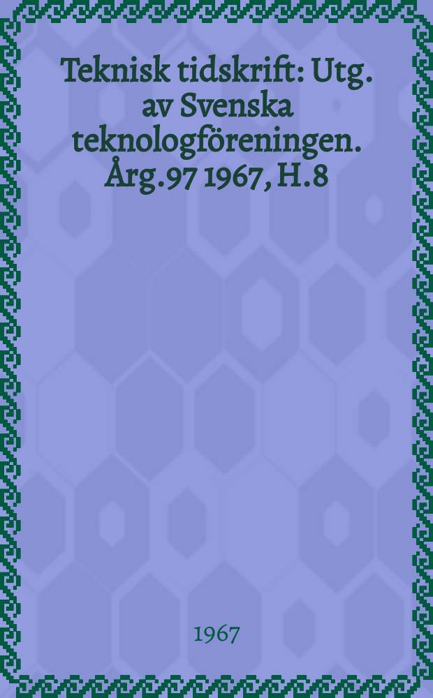 Teknisk tidskrift : Utg. av Svenska teknologföreningen. Årg.97 1967, H.8