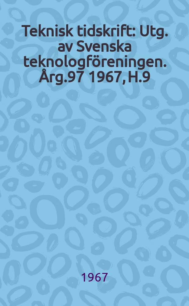 Teknisk tidskrift : Utg. av Svenska teknologf&ouml;reningen. &Aring;rg.97 1967, H.9