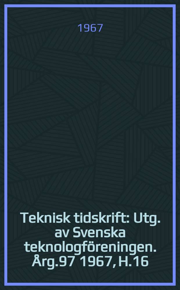 Teknisk tidskrift : Utg. av Svenska teknologföreningen. Årg.97 1967, H.16