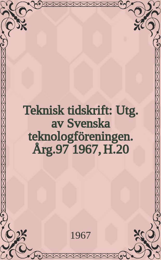 Teknisk tidskrift : Utg. av Svenska teknologf&ouml;reningen. &Aring;rg.97 1967, H.20