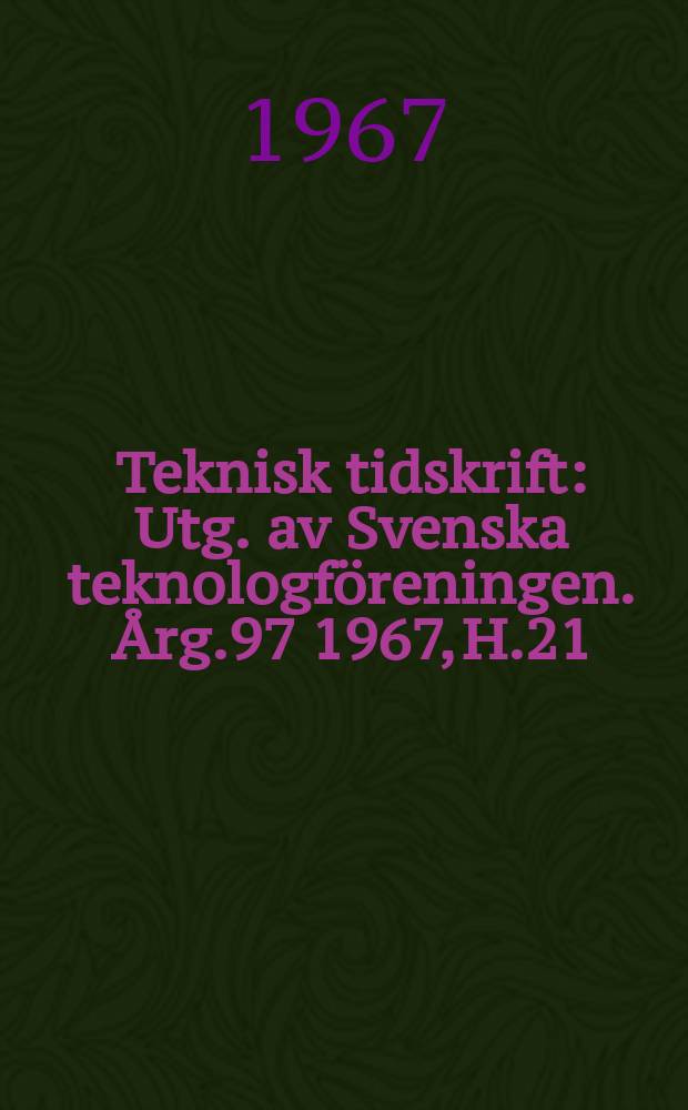 Teknisk tidskrift : Utg. av Svenska teknologföreningen. Årg.97 1967, H.21