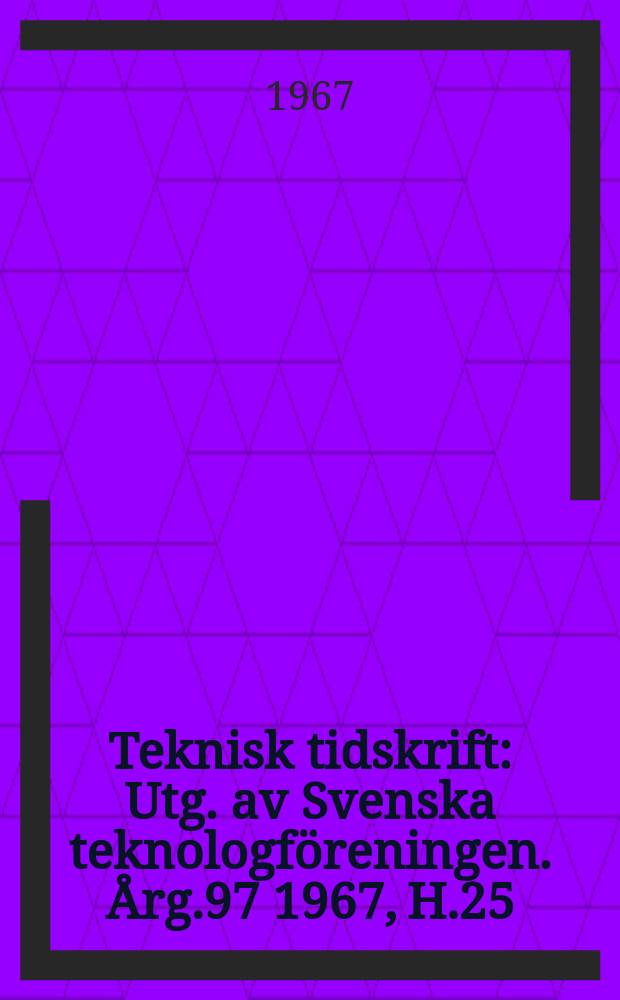 Teknisk tidskrift : Utg. av Svenska teknologf&ouml;reningen. &Aring;rg.97 1967, H.25