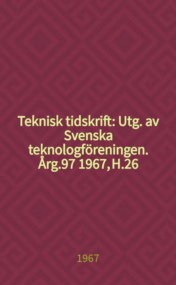 Teknisk tidskrift : Utg. av Svenska teknologf&ouml;reningen. &Aring;rg.97 1967, H.26