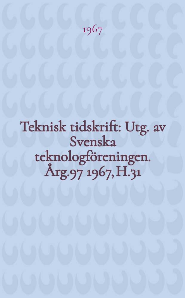 Teknisk tidskrift : Utg. av Svenska teknologföreningen. Årg.97 1967, H.31