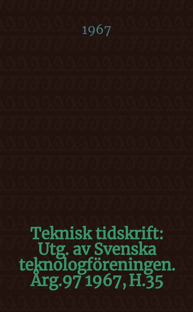 Teknisk tidskrift : Utg. av Svenska teknologf&ouml;reningen. &Aring;rg.97 1967, H.35