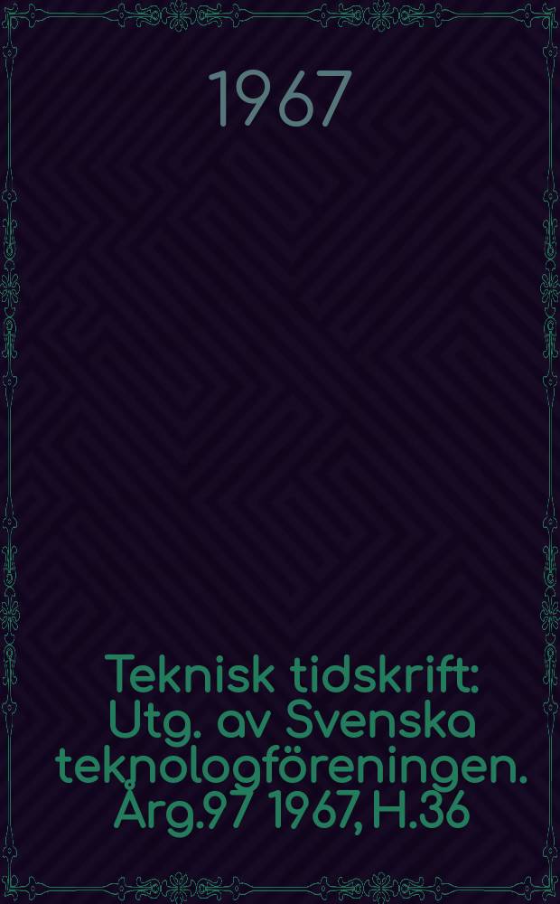 Teknisk tidskrift : Utg. av Svenska teknologf&ouml;reningen. &Aring;rg.97 1967, H.36