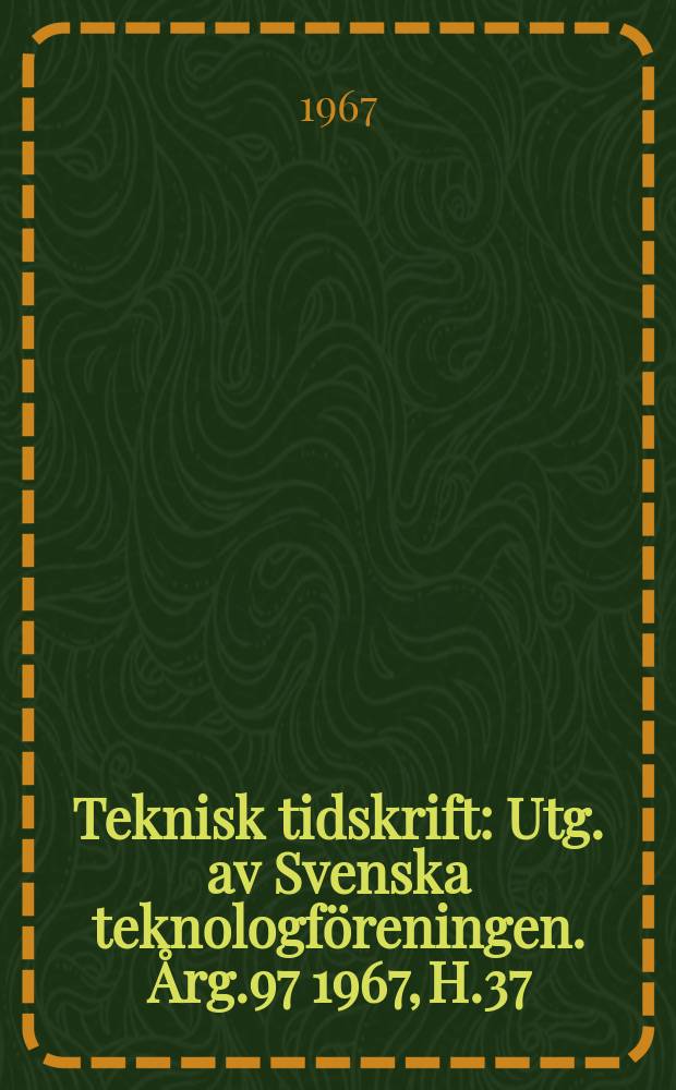 Teknisk tidskrift : Utg. av Svenska teknologföreningen. Årg.97 1967, H.37
