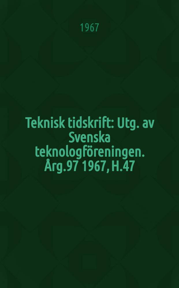 Teknisk tidskrift : Utg. av Svenska teknologf&ouml;reningen. &Aring;rg.97 1967, H.47/48