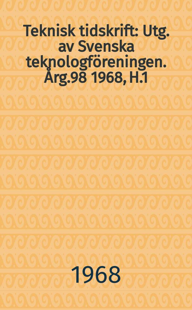 Teknisk tidskrift : Utg. av Svenska teknologföreningen. Årg.98 1968, H.1