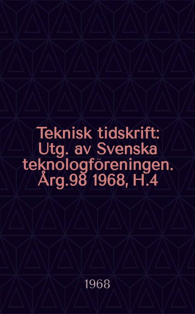 Teknisk tidskrift : Utg. av Svenska teknologf&ouml;reningen. &Aring;rg.98 1968, H.4