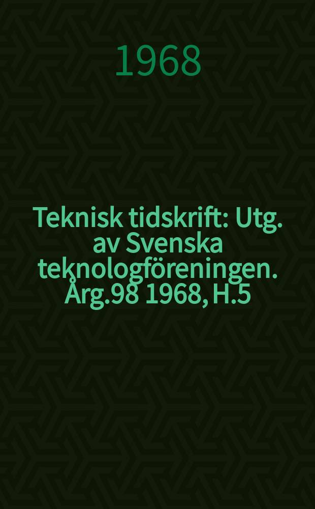 Teknisk tidskrift : Utg. av Svenska teknologföreningen. Årg.98 1968, H.5