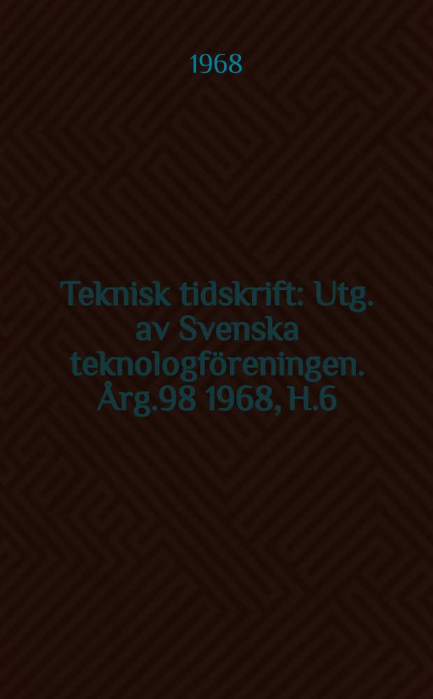 Teknisk tidskrift : Utg. av Svenska teknologföreningen. Årg.98 1968, H.6