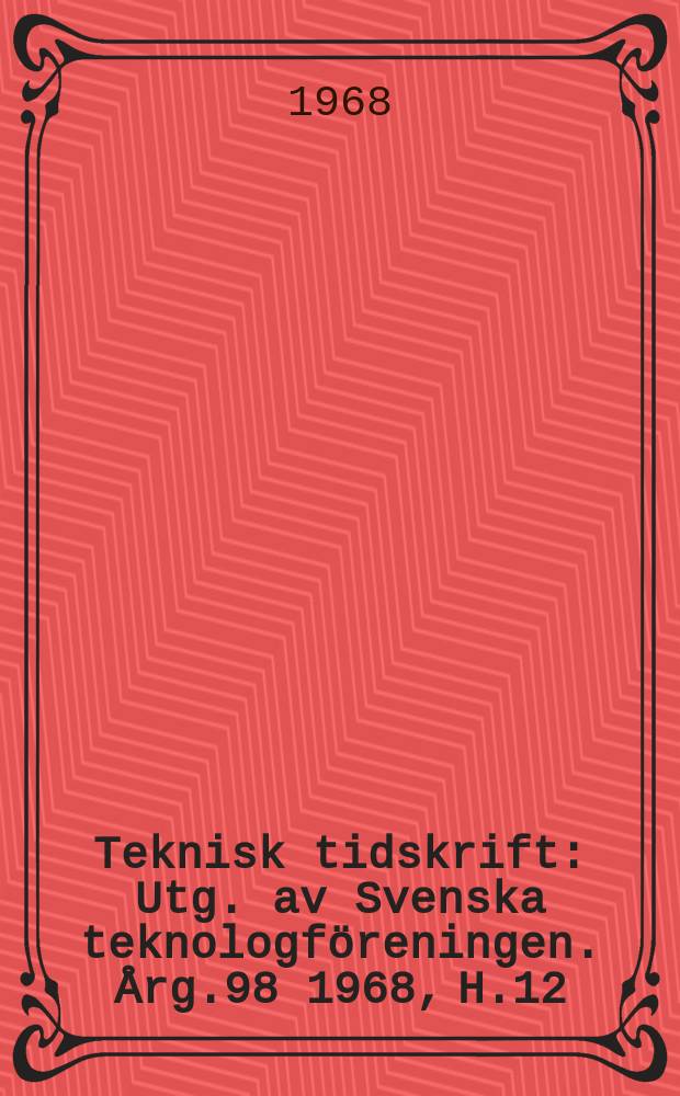 Teknisk tidskrift : Utg. av Svenska teknologföreningen. Årg.98 1968, H.12