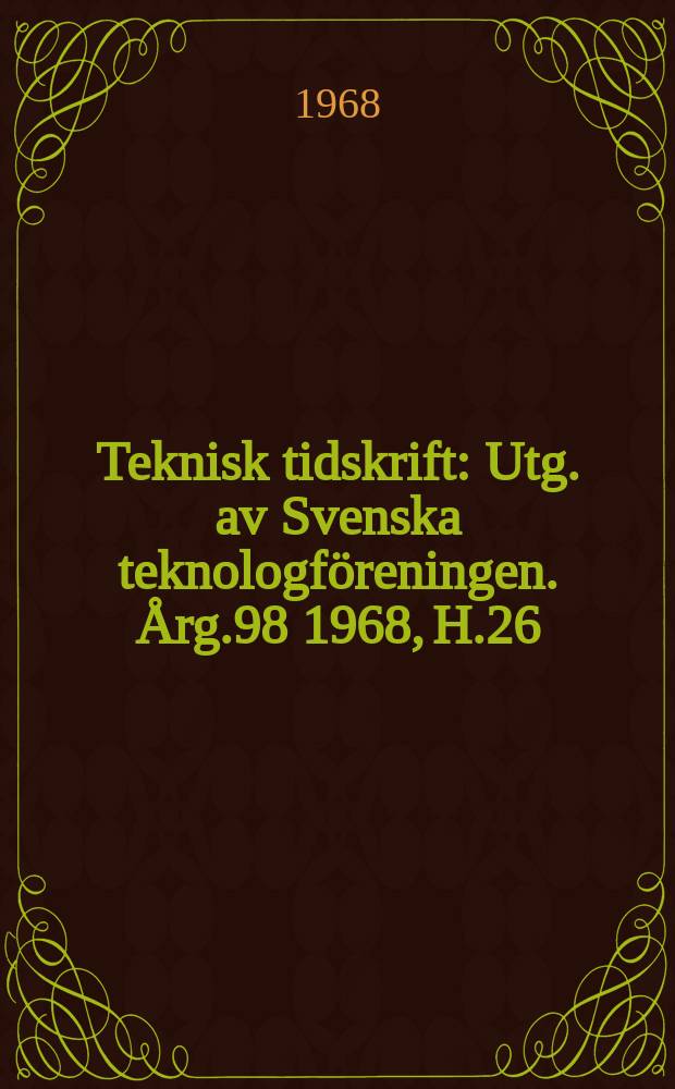 Teknisk tidskrift : Utg. av Svenska teknologf&ouml;reningen. &Aring;rg.98 1968, H.26