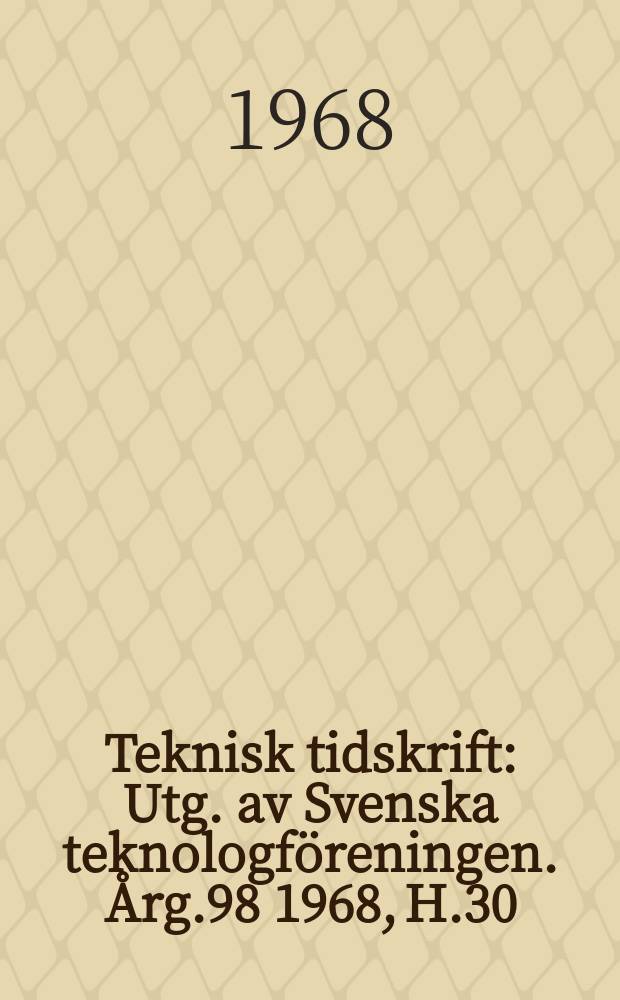 Teknisk tidskrift : Utg. av Svenska teknologf&ouml;reningen. &Aring;rg.98 1968, H.30