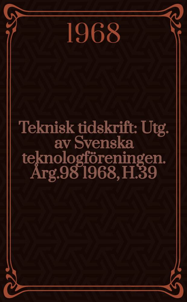 Teknisk tidskrift : Utg. av Svenska teknologf&ouml;reningen. &Aring;rg.98 1968, H.39