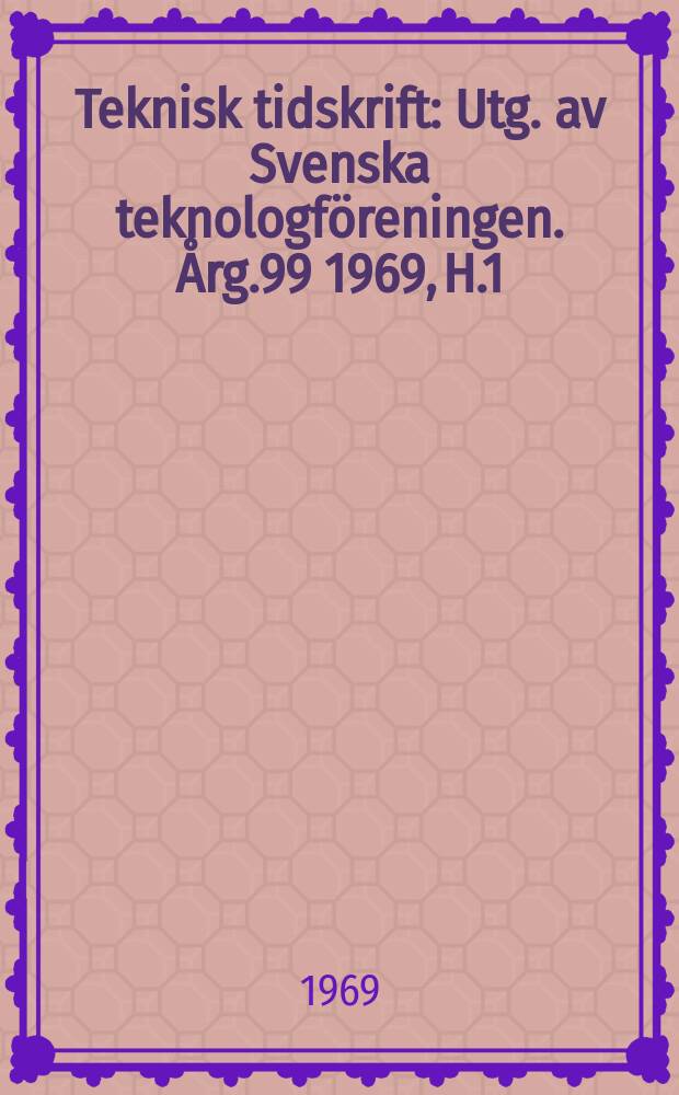 Teknisk tidskrift : Utg. av Svenska teknologföreningen. Årg.99 1969, H.1