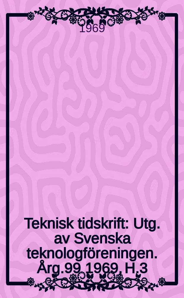 Teknisk tidskrift : Utg. av Svenska teknologföreningen. Årg.99 1969, H.3