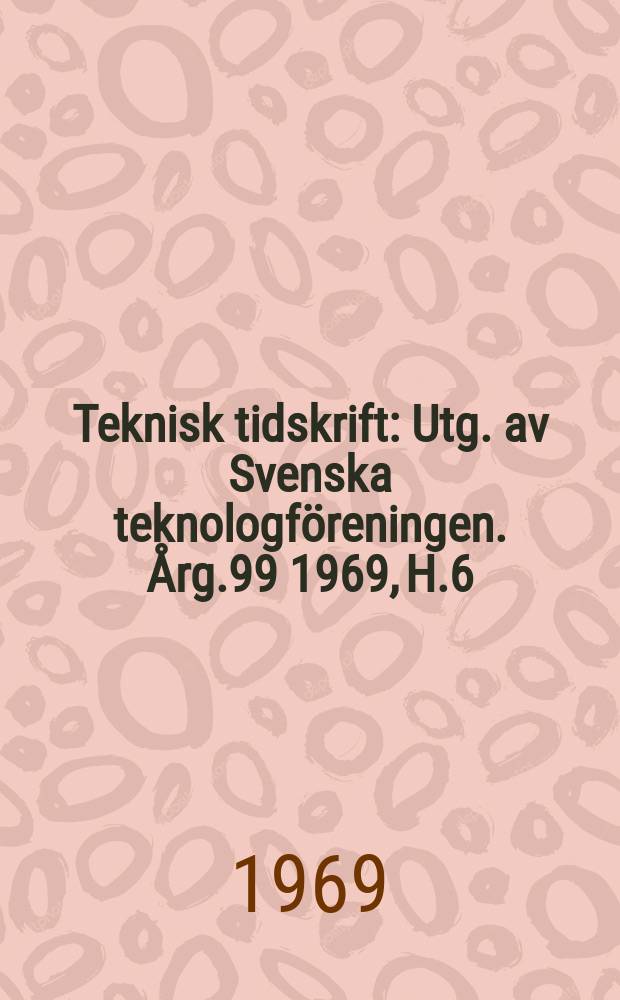 Teknisk tidskrift : Utg. av Svenska teknologföreningen. Årg.99 1969, H.6