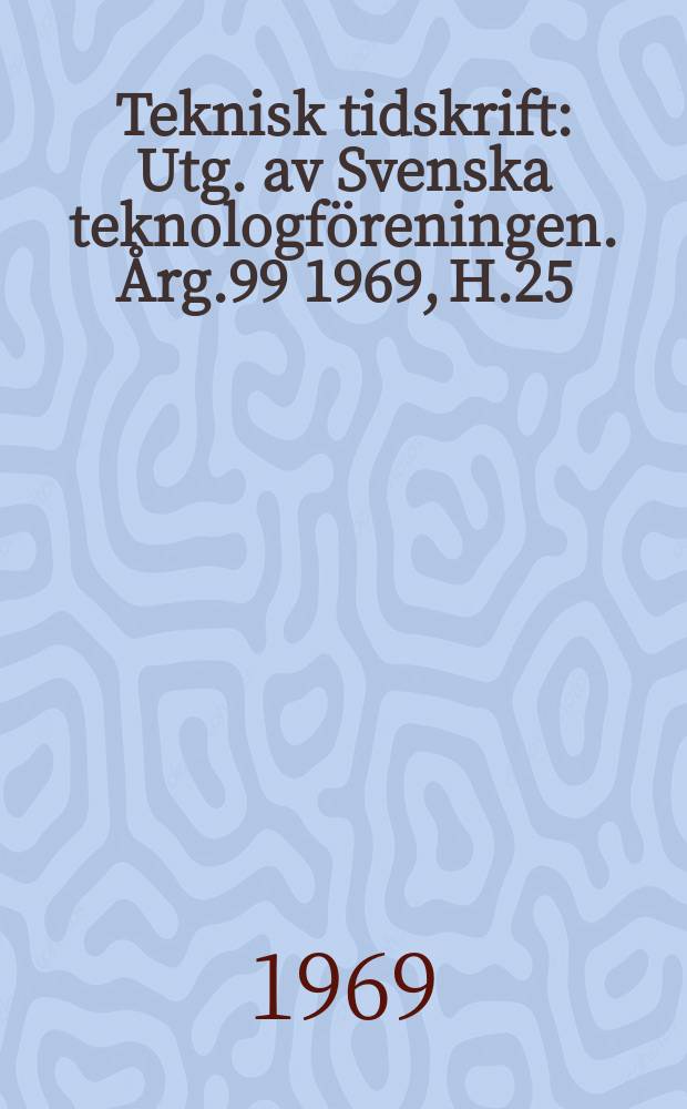 Teknisk tidskrift : Utg. av Svenska teknologföreningen. Årg.99 1969, H.25