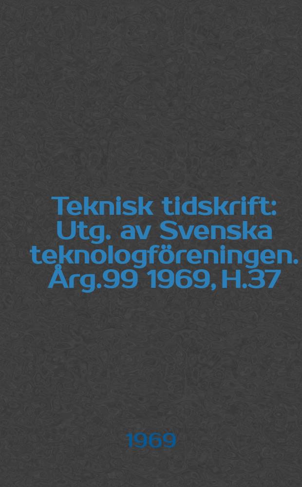 Teknisk tidskrift : Utg. av Svenska teknologf&ouml;reningen. &Aring;rg.99 1969, H.37