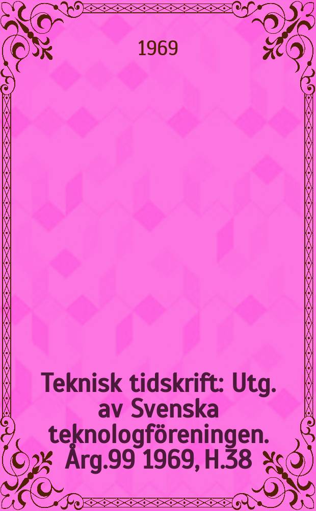 Teknisk tidskrift : Utg. av Svenska teknologf&ouml;reningen. &Aring;rg.99 1969, H.38