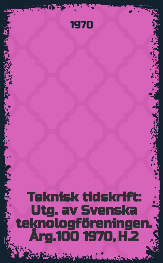 Teknisk tidskrift : Utg. av Svenska teknologföreningen. Årg.100 1970, H.2