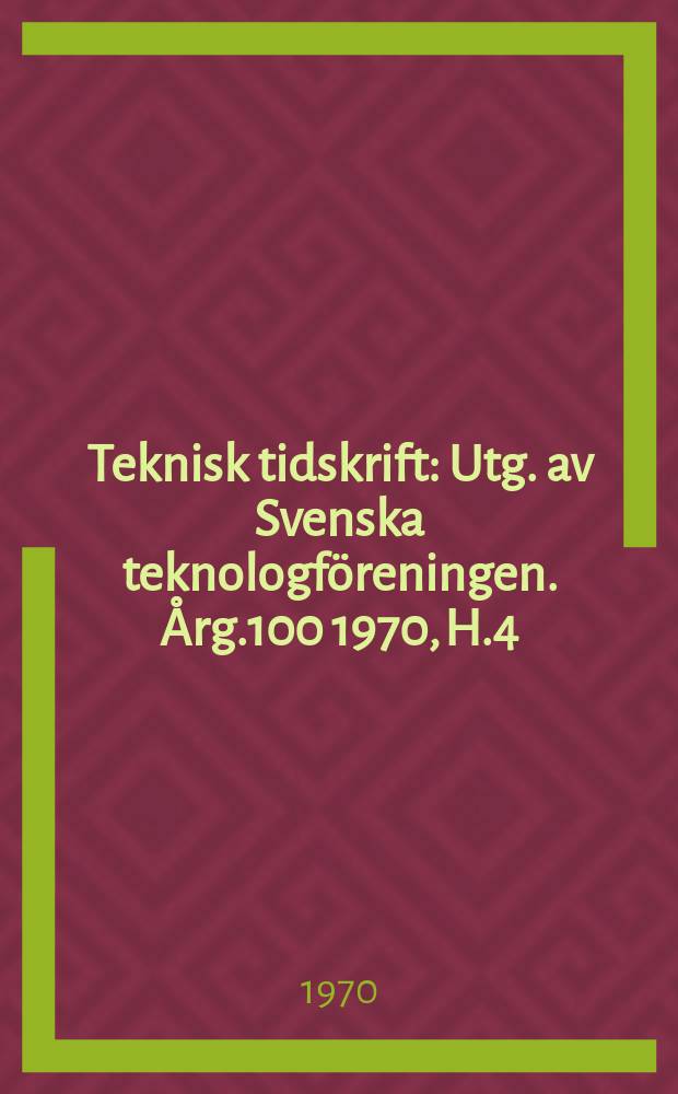 Teknisk tidskrift : Utg. av Svenska teknologf&ouml;reningen. &Aring;rg.100 1970, H.4