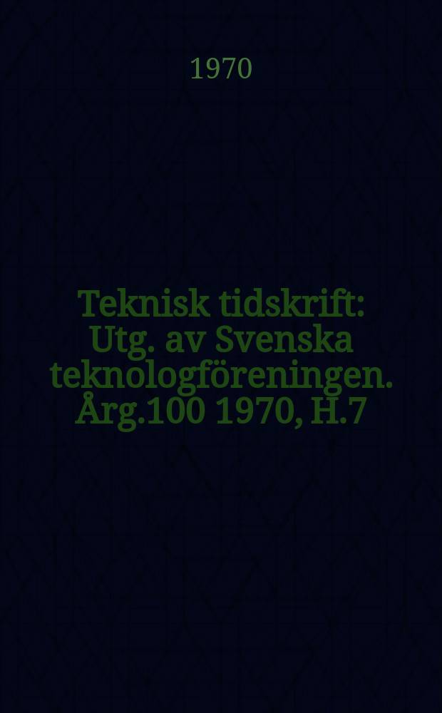 Teknisk tidskrift : Utg. av Svenska teknologföreningen. Årg.100 1970, H.7