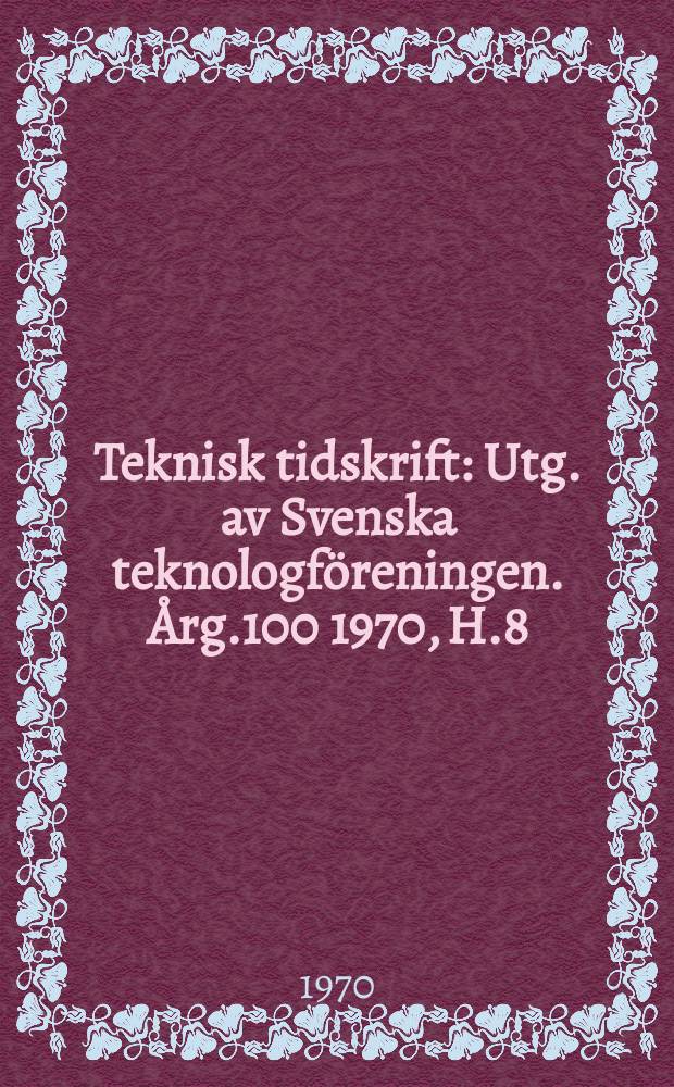 Teknisk tidskrift : Utg. av Svenska teknologföreningen. Årg.100 1970, H.8